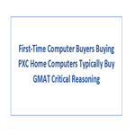 First Time Computer Buyers Buying PXC Home Computers Typically Buy GMAT Critical Reasoning